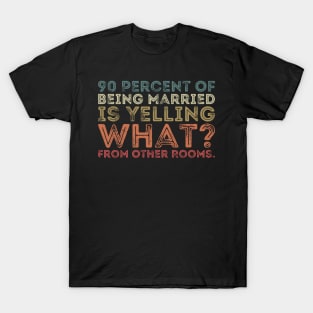 90 percent of being married is yelling what from other rooms T-Shirt